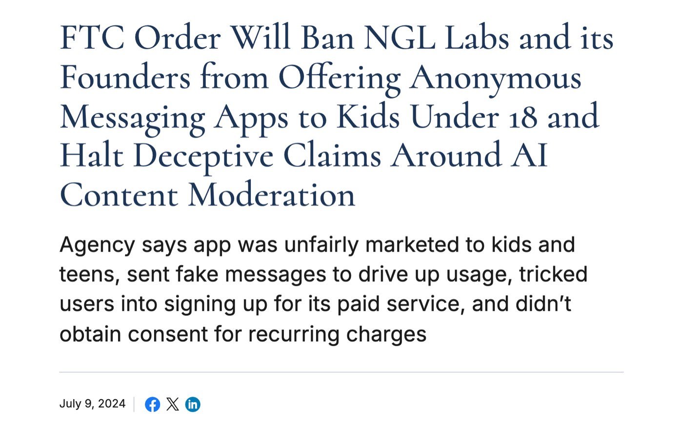 The Federal Trade Commission's press release of July 9, 2024, headlined FTC Order Will Ban NGL Labs and its Founders from Offering Anonymous Messaging Apps to Kids Under 18 and Halt Deceptive Claims Around AI Content Moderation, with the summary that the app was unfairly marketed to kids and teens and sent fake messages, in the Internet Archive's copy of 28 September 2026, captured on 23 October 2026